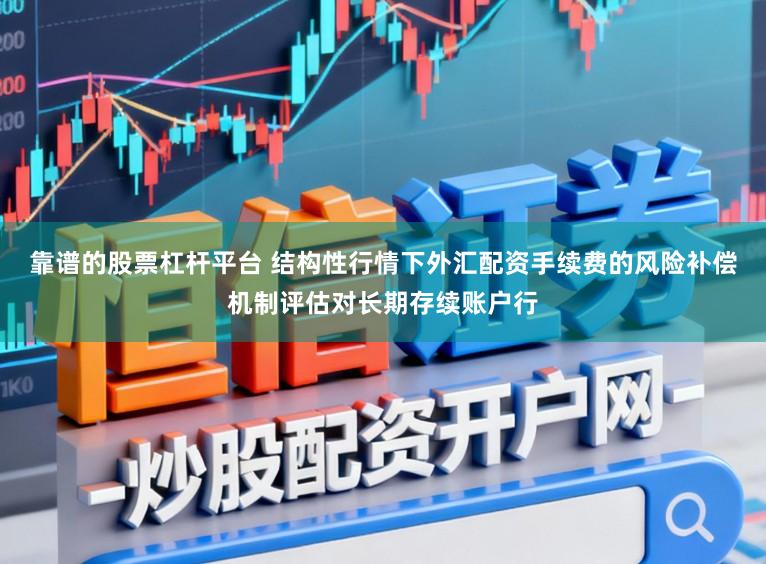 靠谱的股票杠杆平台 结构性行情下外汇配资手续费的风险补偿机制评估对长期存续账户行