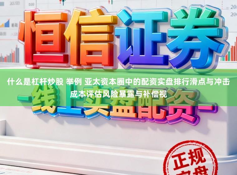 什么是杠杆炒股 举例 亚太资本圈中的配资实盘排行滑点与冲击成本评估风险暴露与补偿视