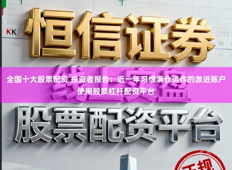 全国十大股票配资 投资者报告：近一年习惯满仓运作的激进账户使用股票杠杆配资平台