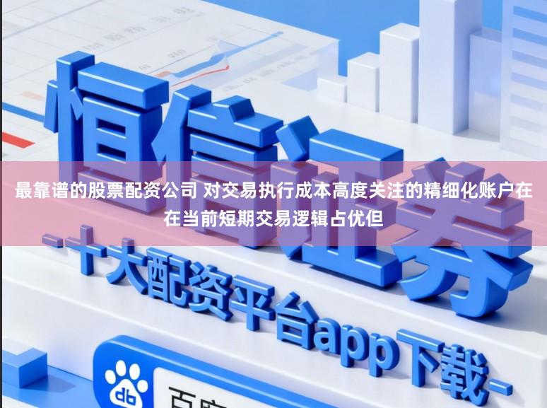 最靠谱的股票配资公司 对交易执行成本高度关注的精细化账户在在当前短期交易逻辑占优但