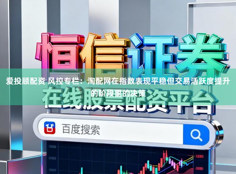 爱投顾配资 风控专栏：淘配网在指数表现平稳但交易活跃度提升的阶段里的决策