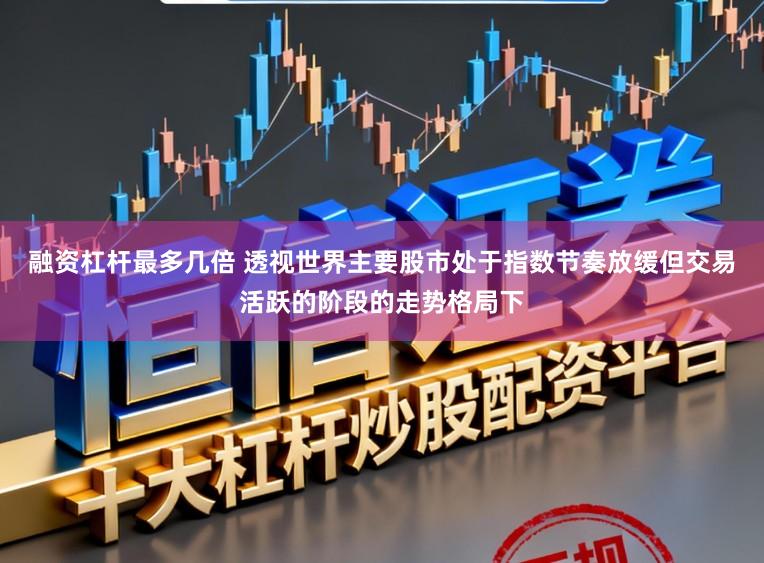 融资杠杆最多几倍 透视世界主要股市处于指数节奏放缓但交易活跃的阶段的走势格局下