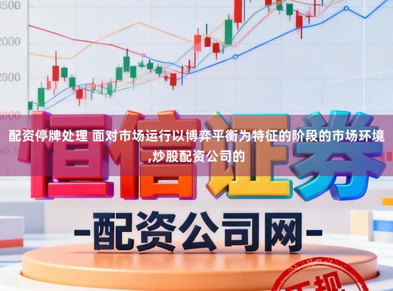 配资停牌处理 面对市场运行以博弈平衡为特征的阶段的市场环境,炒股配资公司的