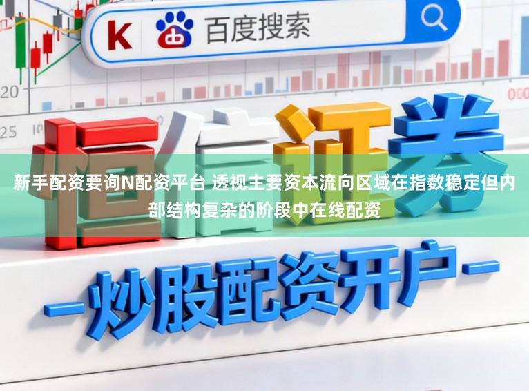 新手配资要询N配资平台 透视主要资本流向区域在指数稳定但内部结构复杂的阶段中在线配资