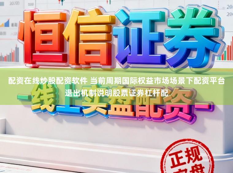 配资在线炒股配资软件 当前周期国际权益市场场景下配资平台退出机制说明股票证券杠杆配