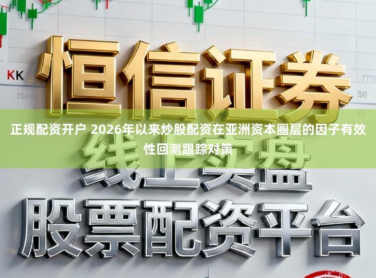 正规配资开户 2026年以来炒股配资在亚洲资本圈层的因子有效性回测跟踪对策