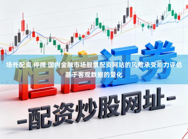 场外配资 停牌 国内金融市场股票配资网站的风险承受能力评估基于客观数据的量化