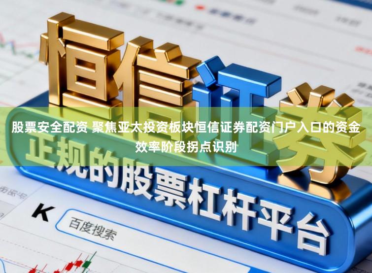 股票安全配资 聚焦亚太投资板块恒信证券配资门户入口的资金效率阶段拐点识别
