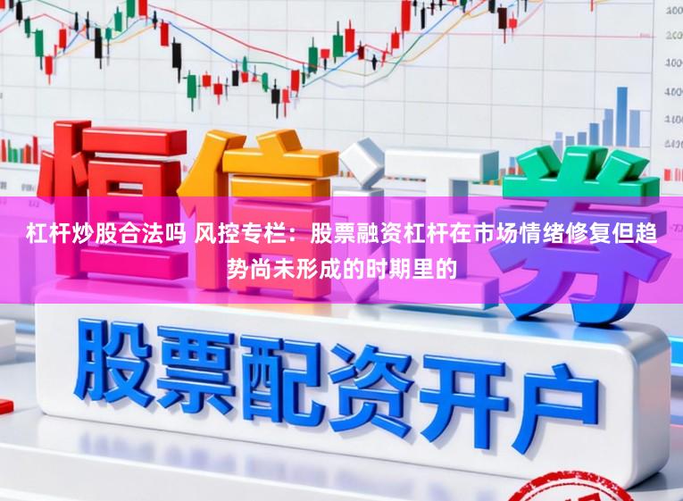杠杆炒股合法吗 风控专栏：股票融资杠杆在市场情绪修复但趋势尚未形成的时期里的