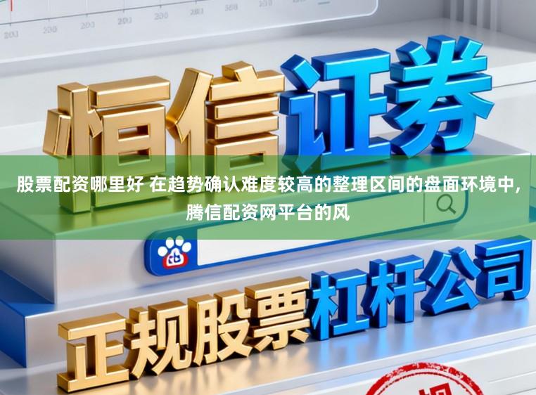 股票配资哪里好 在趋势确认难度较高的整理区间的盘面环境中,腾信配资网平台的风
