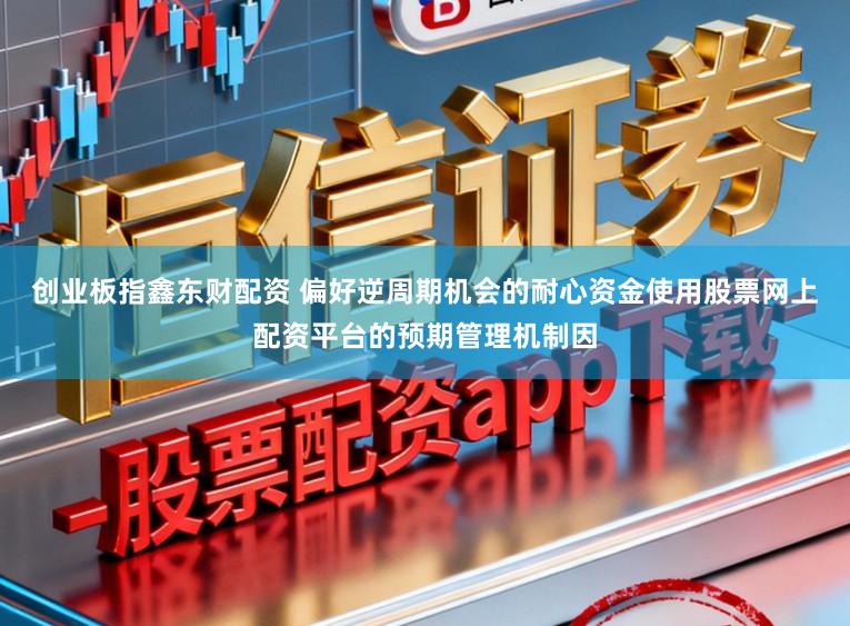 创业板指鑫东财配资 偏好逆周期机会的耐心资金使用股票网上配资平台的预期管理机制因