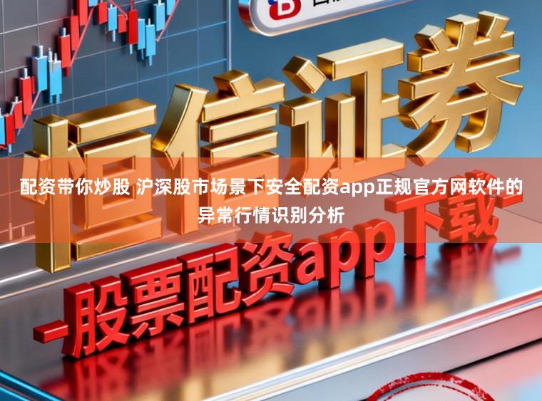 配资带你炒股 沪深股市场景下安全配资app正规官方网软件的异常行情识别分析