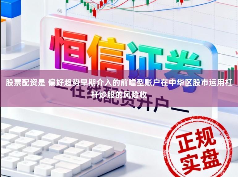 股票配资是 偏好趋势早期介入的前瞻型账户在中华区股市运用杠杆炒股的风险收