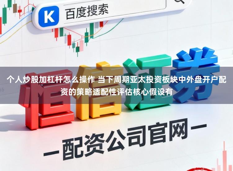 个人炒股加杠杆怎么操作 当下周期亚太投资板块中外盘开户配资的策略适配性评估核心假设有