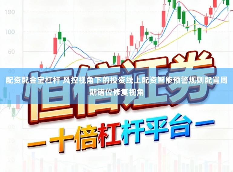 配资配金宝杠杆 风控视角下的投资线上配资智能预警规则配置周期错位修复视角