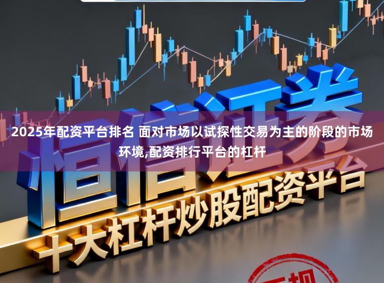 2025年配资平台排名 面对市场以试探性交易为主的阶段的市场环境,配资排行平台的杠杆