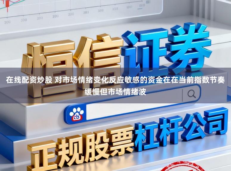 在线配资炒股 对市场情绪变化反应敏感的资金在在当前指数节奏缓慢但市场情绪波