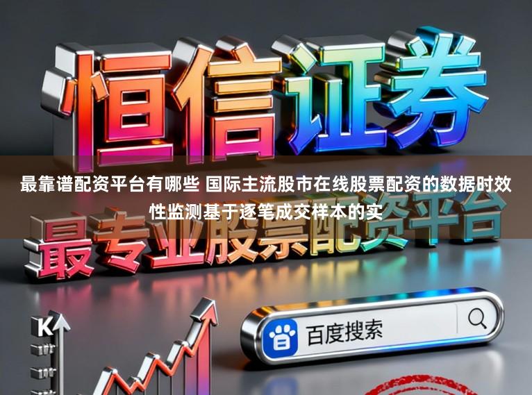 最靠谱配资平台有哪些 国际主流股市在线股票配资的数据时效性监测基于逐笔成交样本的实