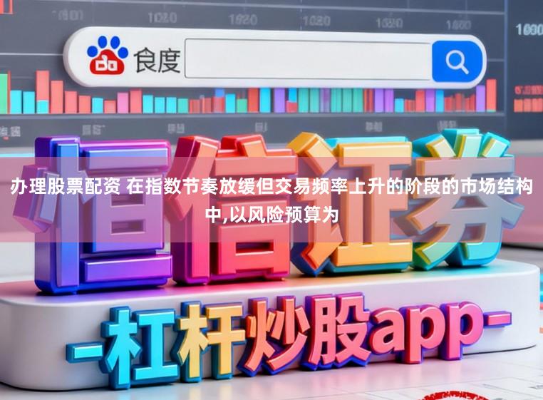 办理股票配资 在指数节奏放缓但交易频率上升的阶段的市场结构中,以风险预算为