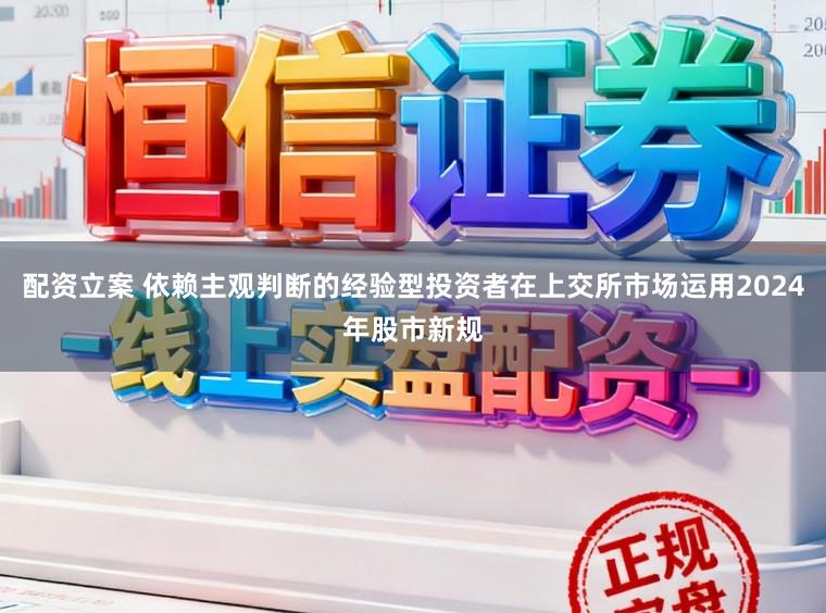 配资立案 依赖主观判断的经验型投资者在上交所市场运用2024年股市新规