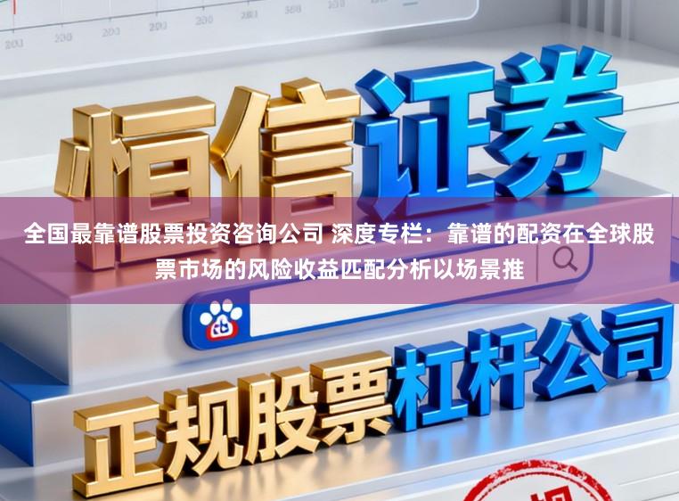 全国最靠谱股票投资咨询公司 深度专栏：靠谱的配资在全球股票市场的风险收益匹配分析以场景推