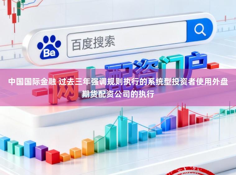 中国国际金融 过去三年强调规则执行的系统型投资者使用外盘期货配资公司的执行