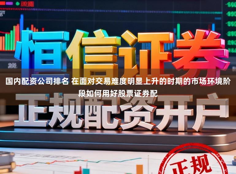 国内配资公司排名 在面对交易难度明显上升的时期的市场环境阶段如何用好股票证券配