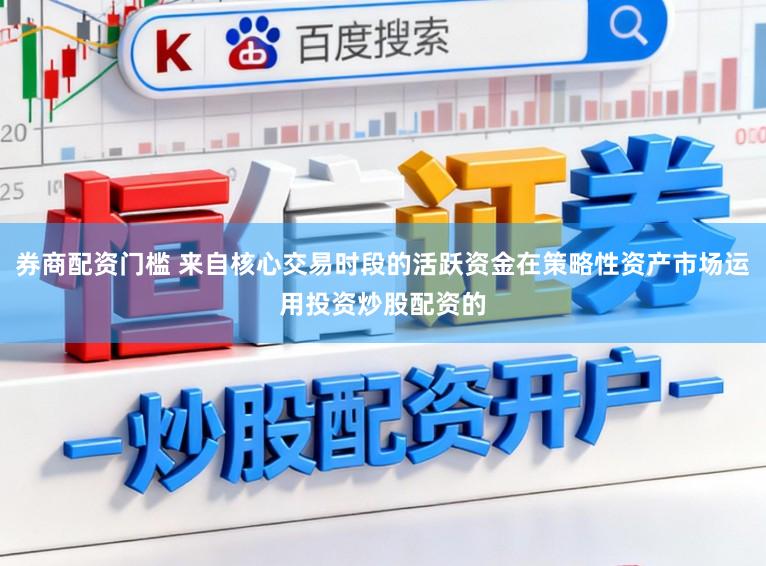 券商配资门槛 来自核心交易时段的活跃资金在策略性资产市场运用投资炒股配资的