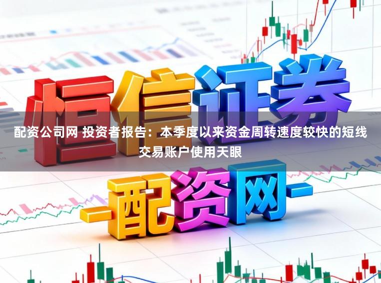 配资公司网 投资者报告：本季度以来资金周转速度较快的短线交易账户使用天眼