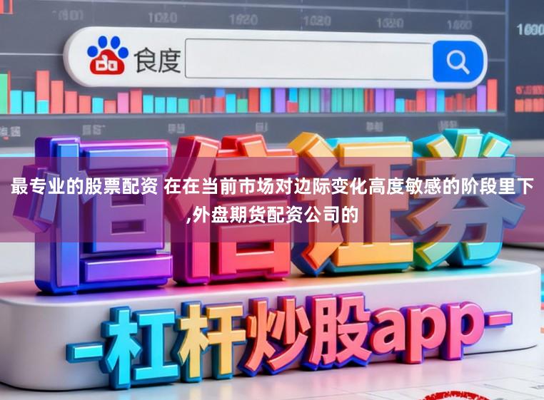 最专业的股票配资 在在当前市场对边际变化高度敏感的阶段里下,外盘期货配资公司的