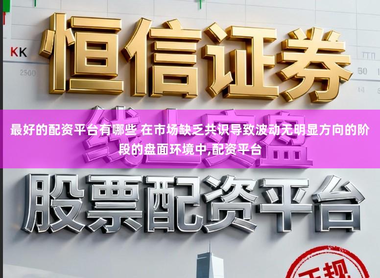 最好的配资平台有哪些 在市场缺乏共识导致波动无明显方向的阶段的盘面环境中,配资平台