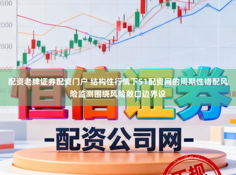 配资老牌证券配资门户 结构性行情下51配资网的周期性错配风险监测围绕风险敞口边界设