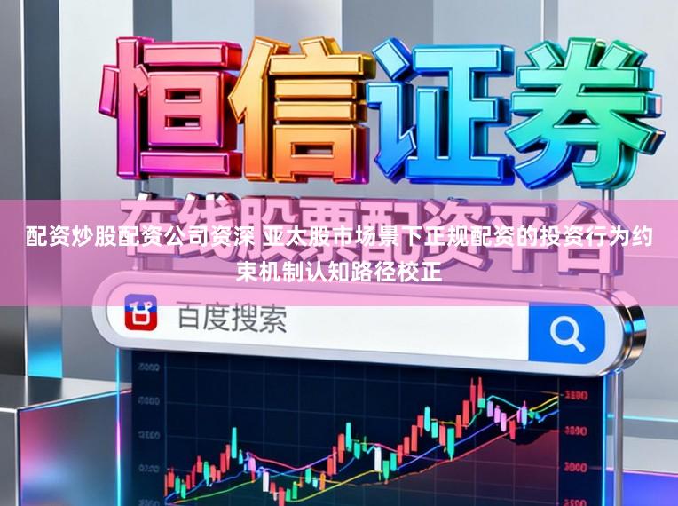 配资炒股配资公司资深 亚太股市场景下正规配资的投资行为约束机制认知路径校正