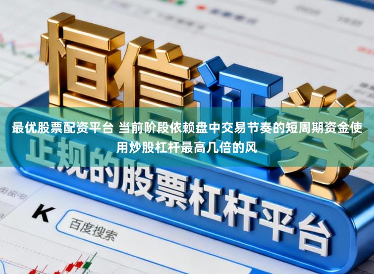 最优股票配资平台 当前阶段依赖盘中交易节奏的短周期资金使用炒股杠杆最高几倍的风