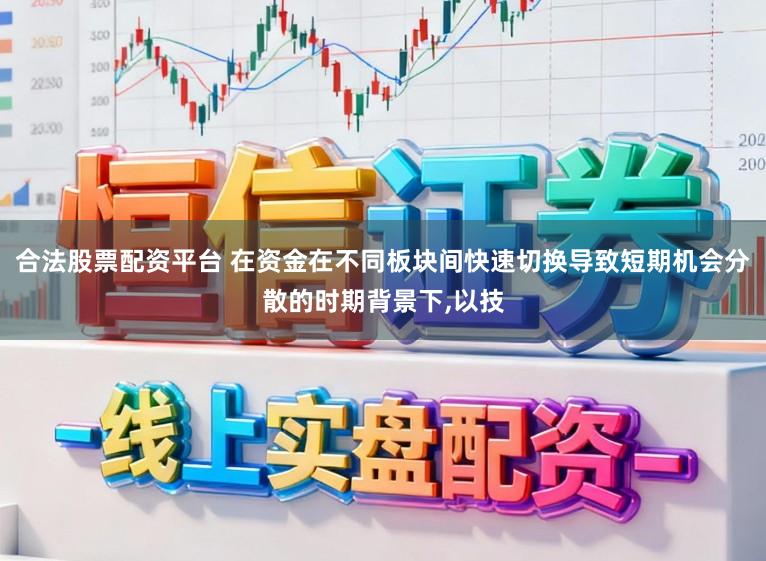 合法股票配资平台 在资金在不同板块间快速切换导致短期机会分散的时期背景下,以技