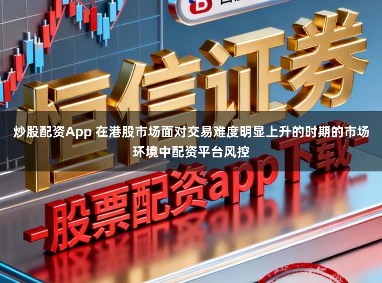 炒股配资App 在港股市场面对交易难度明显上升的时期的市场环境中配资平台风控
