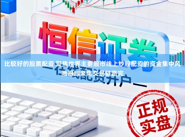 比较好的股票配资 聚焦世界主要股市线上炒股配资的资金集中风险跟踪聚焦交易链路完