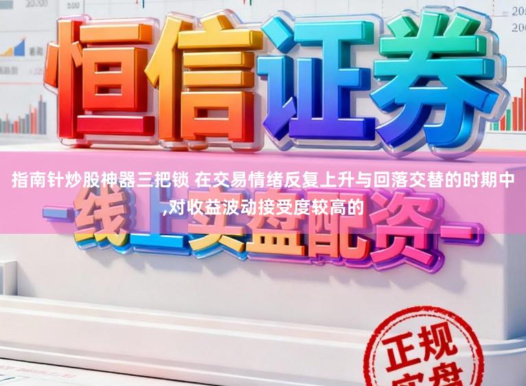 指南针炒股神器三把锁 在交易情绪反复上升与回落交替的时期中,对收益波动接受度较高的