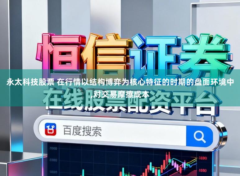 永太科技股票 在行情以结构博弈为核心特征的时期的盘面环境中,对交易摩擦成本