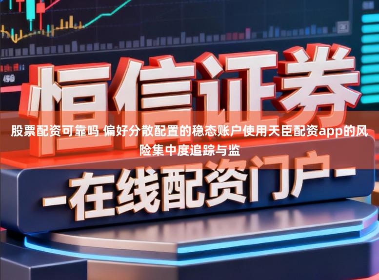 股票配资可靠吗 偏好分散配置的稳态账户使用天臣配资app的风险集中度追踪与监