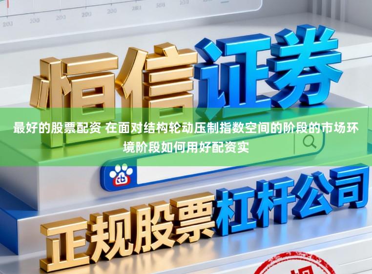 最好的股票配资 在面对结构轮动压制指数空间的阶段的市场环境阶段如何用好配资实