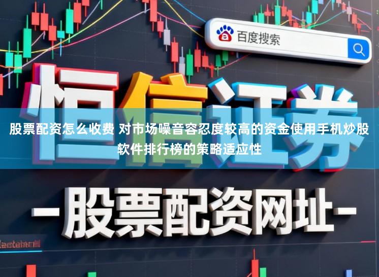 股票配资怎么收费 对市场噪音容忍度较高的资金使用手机炒股软件排行榜的策略适应性