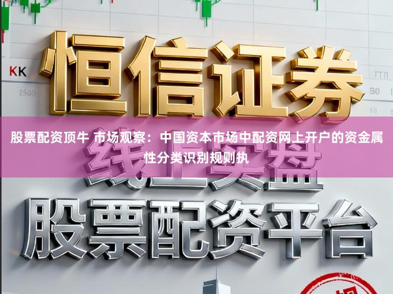股票配资顶牛 市场观察：中国资本市场中配资网上开户的资金属性分类识别规则执