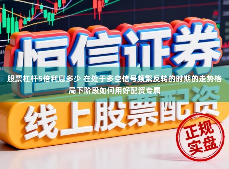 股票杠杆5倍利息多少 在处于多空信号频繁反转的时期的走势格局下阶段如何用好配资专属
