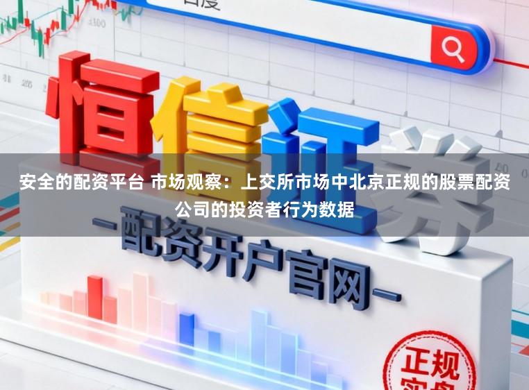 安全的配资平台 市场观察：上交所市场中北京正规的股票配资公司的投资者行为数据