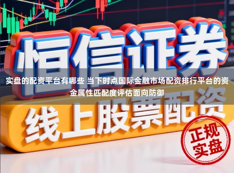 实盘的配资平台有哪些 当下时点国际金融市场配资排行平台的资金属性匹配度评估面向防御
