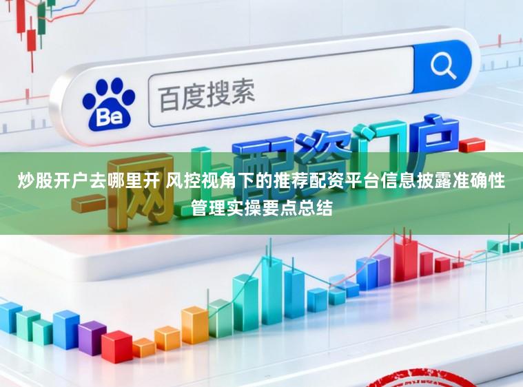 炒股开户去哪里开 风控视角下的推荐配资平台信息披露准确性管理实操要点总结