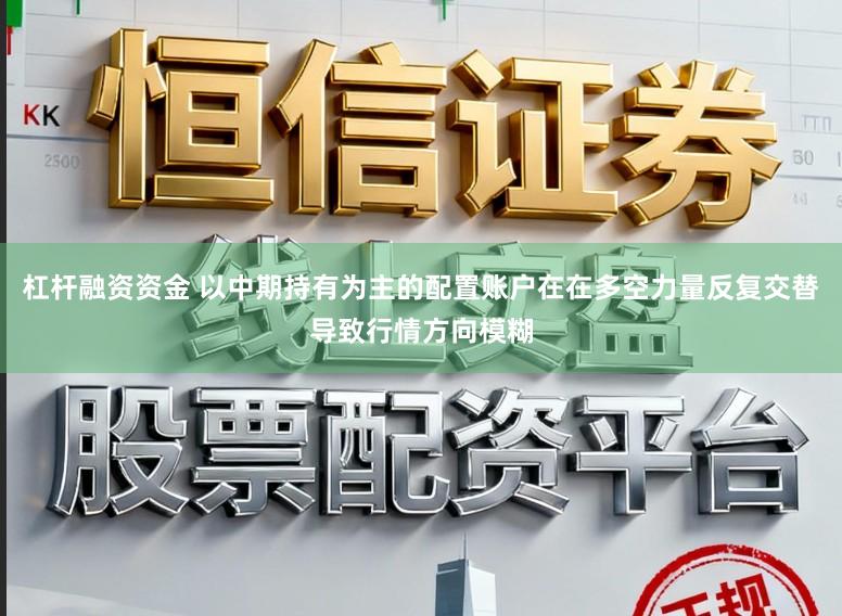 杠杆融资资金 以中期持有为主的配置账户在在多空力量反复交替导致行情方向模糊