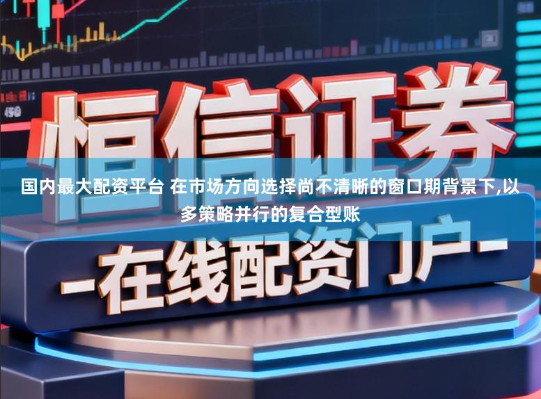 国内最大配资平台 在市场方向选择尚不清晰的窗口期背景下,以多策略并行的复合型账