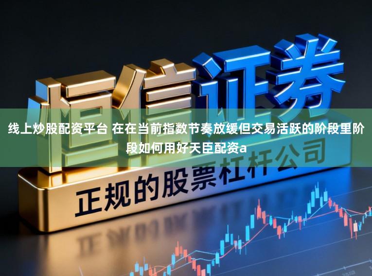线上炒股配资平台 在在当前指数节奏放缓但交易活跃的阶段里阶段如何用好天臣配资a